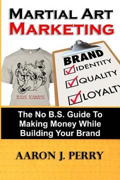 portada Martial Art Marketing - Build Your Brand: A No B.S. Guide To Making Money While Building Your Brand (en Inglés)