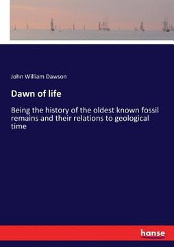 portada Dawn of life: Being the history of the oldest known fossil remains and their relations to geological time (en Inglés)