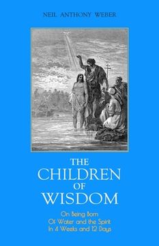 portada The Children of Wisdom: On Being Born Of Water and the Spirit In 4 Weeks And 12 Days (en Inglés)