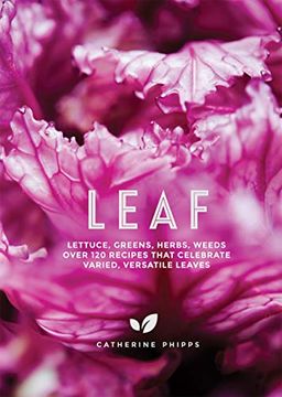 portada Leaf: Lettuce, Greens, Herbs, Weeds - 120 Recipes That Celebrate Varied, Versatile Leaves 