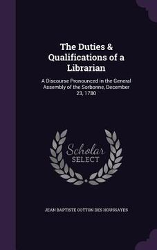 portada The Duties & Qualifications of a Librarian: A Discourse Pronounced in the General Assembly of the Sorbonne, December 23, 1780 (en Inglés)
