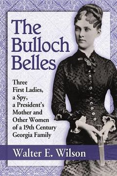 portada The Bulloch Belles: Three First Ladies, a Spy, a President's Mother and Other Women of a 19th Century Georgia Family