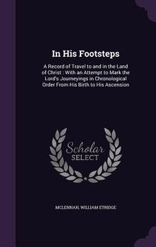 portada In His Footsteps: A Record of Travel to and in the Land of Christ: With an Attempt to Mark the Lord's Journeyings in Chronological Order (en Inglés)