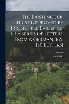 portada The Existence Of Christ Disproved By Irresistible Evidence, In A Series Of Letters, From A German Jew. [30 Letters] (in English)