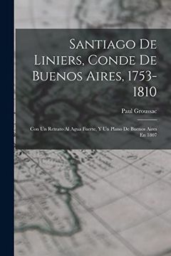 portada Santiago de Liniers, Conde de Buenos Aires, 1753-1810: Con un Retrato al Agua Fuerte, y un Plano de Buenos Aires en 1807