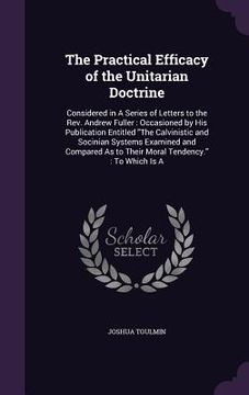portada The Practical Efficacy of the Unitarian Doctrine: Considered in A Series of Letters to the Rev. Andrew Fuller: Occasioned by His Publication Entitled (in English)