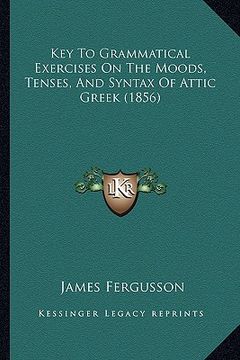 portada key to grammatical exercises on the moods, tenses, and syntax of attic greek (1856) (in English)