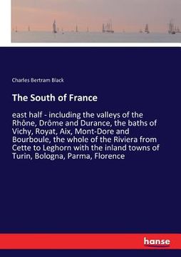 portada The South of France: east half - including the valleys of the Rhône, Drôme and Durance, the baths of Vichy, Royat, Aix, Mont-Dore and Bourb (in English)