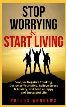 portada Stop Worrying & Start Living: Conquer Negative Thinking, Declutter Your Mind, Relieve Stress & Anxiety, and Lead a Happy and Successful Life (en Inglés)