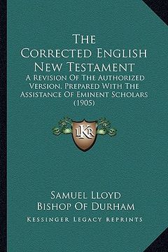 portada the corrected english new testament: a revision of the authorized version, prepared with the assistance of eminent scholars (1905) (en Inglés)
