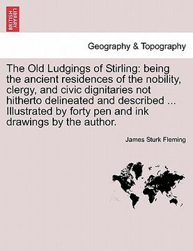 portada the old ludgings of stirling: being the ancient residences of the nobility, clergy, and civic dignitaries not hitherto delineated and described ... (in English)