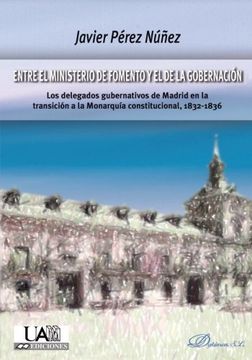 portada Entre el Ministerio de Fomento y el de la Gobernación: Los Delegados Gubernativos de Madrid en la Transición a la Monarquía Constitucional, 1832-1836