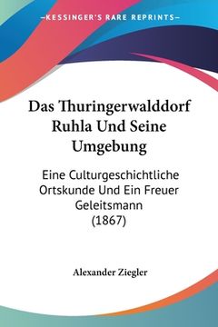 portada Das Thuringerwalddorf Ruhla Und Seine Umgebung: Eine Culturgeschichtliche Ortskunde Und Ein Freuer Geleitsmann (1867) (en Alemán)