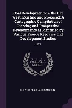 portada Coal Developments in the Old West, Existing and Proposed: A Cartographic Compilation of Existing and Prospective Developments as Identified by Various