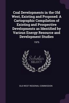 portada Coal Developments in the Old West, Existing and Proposed: A Cartographic Compilation of Existing and Prospective Developments as Identified by Various (en Inglés)