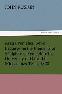 portada aratra pentelici, seven lectures on the elements of sculpture given before the university of oxford in michaelmas term, 1870
