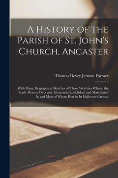 portada A History of the Parish of St. John's Church, Ancaster: With Many Biographical Sketches of Those Worthies Who in the Early Pioneer Days and Afterwards (en Inglés)