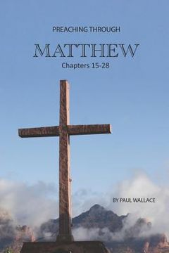 portada Preaching Through Matthew 15-28: Exegetical Sermons Through the Last Half of Matthew (en Inglés)
