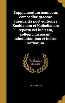 portada Supplementum comicum, comoediae graecae fragmenta post editiones Kockianam et Kaibelianam reperta vel indicata, collegit, disposuit, adnotationibus et (en Latin)