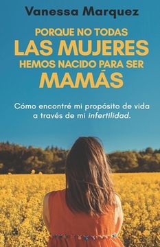 portada Porque no todas las mujeres hemos nacido para ser mamás: Como encontre mi proposito de vida a traves de mi infertilidad (in Spanish)
