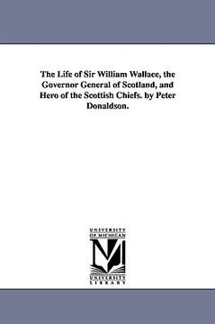 portada the life of sir william wallace, the governor general of scotland, and hero of the scottish chiefs. by peter donaldson. (en Inglés)