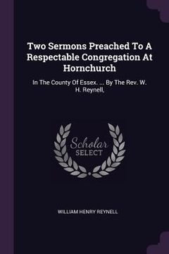 portada Two Sermons Preached To A Respectable Congregation At Hornchurch: In The County Of Essex. ... By The Rev. W. H. Reynell,