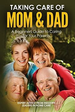 Taking Care of Mom and Dad: A Beginners Guide to Caring for Your Parents (en Inglés)