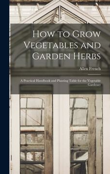 portada How to Grow Vegetables and Garden Herbs: A Practical Handbook and Planting Table for the Vegetable Gardener