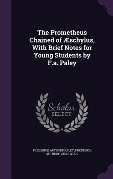 portada The Prometheus Chained of Æschylus, With Brief Notes for Young Students by F.a. Paley (in English)