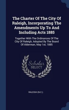 portada The Charter Of The City Of Raleigh, Incorporating The Amendments Up To And Including Acts 1885: Together With The Ordinances Of The City Of Raleigh, A (en Inglés)