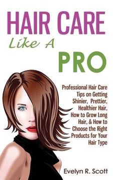 portada Hair Care Like A Pro: Professional Hair Care Tips on Getting Shinier, Prettier, Healthier Hair, How to Grow Long Hair, & How to Choose the R (en Inglés)