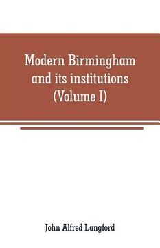 portada Modern Birmingham and its institutions: a chronicle of local events, from 1841 to 1871 (Volume I) (in English)
