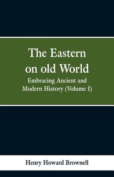 portada The Eastern, on old World: Embracing Ancient and Modern History (Volume I) (en Inglés)