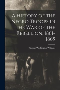 portada A History of the Negro Troops in the War of the Rebellion, 1861- 1865 (en Inglés)