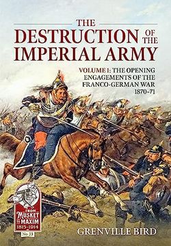 portada The Destruction of the Imperial Army: Volume 1 - the Opening Engagements of the Franco-German war 1870-71 (From Musket to Maxim 1815-1914) (en Inglés)