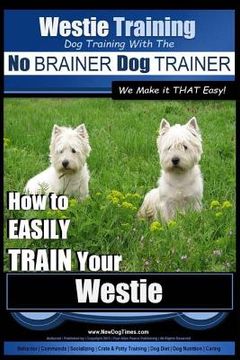 portada Westie Training Dog Training with the No BRAINER Dog TRAINER We Make it THAT Easy!: How to EASILY TRAIN Your Westie (en Inglés)