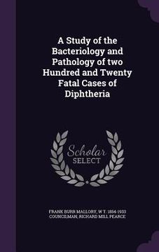 portada A Study of the Bacteriology and Pathology of two Hundred and Twenty Fatal Cases of Diphtheria (in English)
