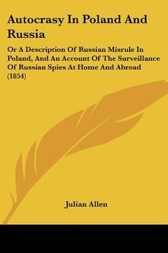 portada autocrasy in poland and russia: or a description of russian misrule in poland, and an account of the surveillance of russian spies at home and abroad (en Inglés)