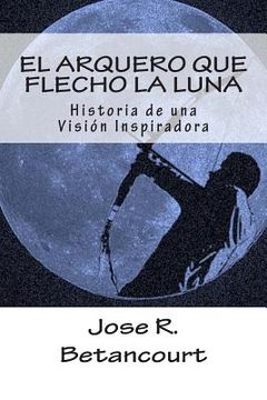 portada El Arquero que flecho la Luna: Historia de una Vision Inspiradora