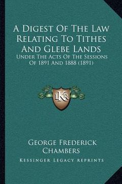 portada a digest of the law relating to tithes and glebe lands: under the acts of the sessions of 1891 and 1888 (1891) (en Inglés)