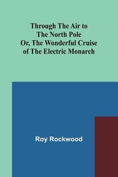 portada Through the Air to the North Pole Or, The Wonderful Cruise of the Electric Monarch (en Inglés)