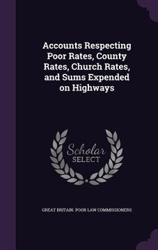 portada Accounts Respecting Poor Rates, County Rates, Church Rates, and Sums Expended on Highways (in English)