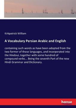 portada A Vocabulary Persian Arabic and English: containing such words as have been adopted from the two former of those languages, and incorporated into the (en Inglés)