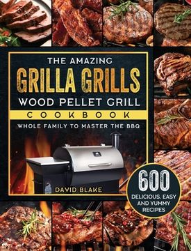 portada The Amazing Grilla Grills Wood Pellet Grill Cookbook: 600 Delicious, Easy And Yummy Recipes for Whole Family To Master The BBQ