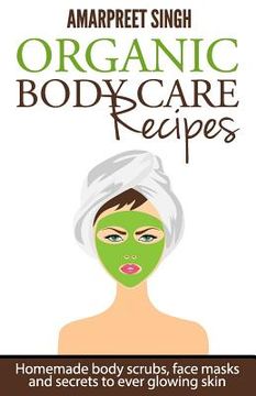 portada Organic Body Care Recipes: Homemade body scrubs, face masks, and secrets to ever glowing skin (en Inglés)