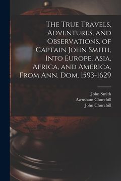 portada The True Travels, Adventures, and Observations, of Captain John Smith, Into Europe, Asia, Africa, and America, From Ann. Dom. 1593-1629 (en Inglés)