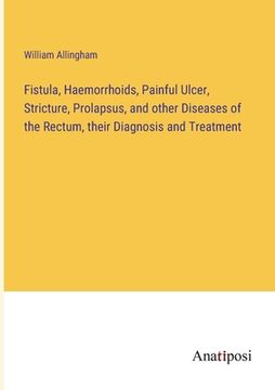 portada Fistula, Haemorrhoids, Painful Ulcer, Stricture, Prolapsus, and other Diseases of the Rectum, their Diagnosis and Treatment (en Inglés)