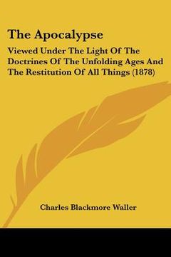 portada the apocalypse: viewed under the light of the doctrines of the unfolding ages and the restitution of all things (1878) (en Inglés)