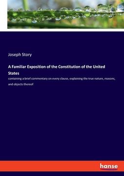 portada A Familiar Exposition of the Constitution of the United States: containing a brief commentary on every clause, explaining the true nature, reasons, an (en Inglés)