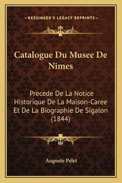 portada Catalogue Du Musee De Nimes: Precede De La Notice Historique De La Maison-Caree Et De La Biographie De Sigalon (1844) (en Francés)